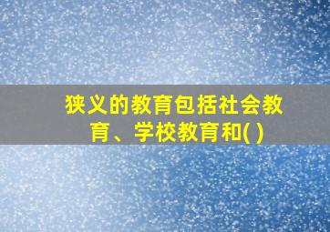 狭义的教育包括社会教育、学校教育和( )